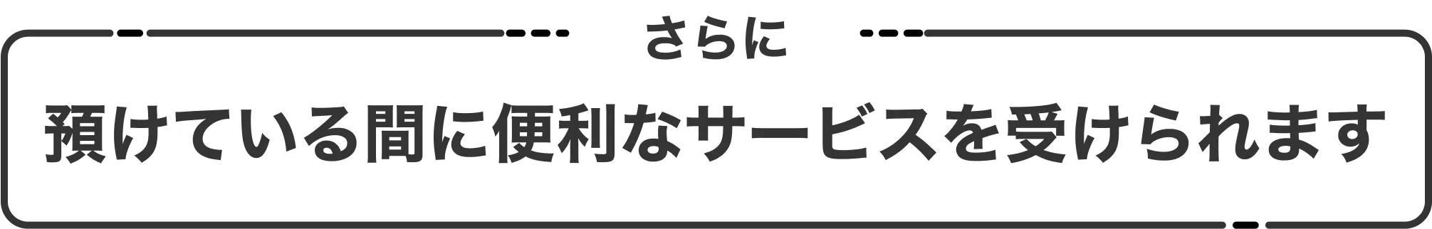 さらに預けている間に便利なサービスを受けられます