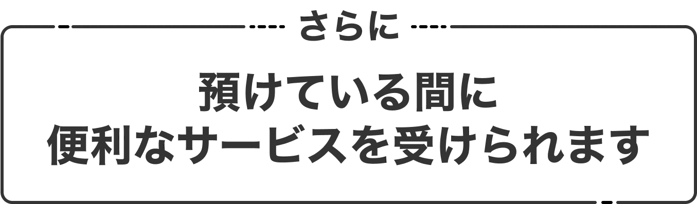 さらに預けている間に便利なサービスを受けられます