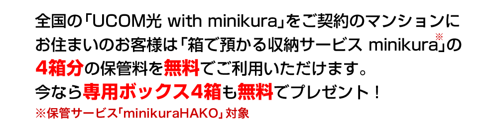 POINT1。全国の「UCOM光 with minikura」にお住まいのお客様は「箱で預かる収納サービスminikura」の4箱分の保管料を無料でご利用いただけます。